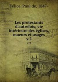 Les protestants d`autrefois; vie intrieure des glises, moeurs et usages. v.2