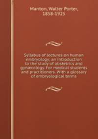 Syllabus of lectures on human embryology; an introduction to the study of obstetrics and gyncology. For medical students and practitioners. With a glossary of embryological terms