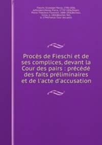 Procs de Fieschi et de ses complices, devant la Cour des pairs : prcd des faits prliminaires et de l`acte d`accusation