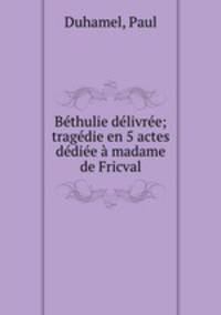 Bthulie dlivre; tragdie en 5 actes ddie madame de Fricval