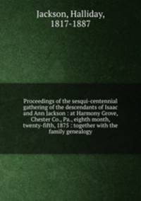 Proceedings of the sesqui-centennial gathering of the descendants of Isaac and Ann Jackson : at Harmony Grove, Chester Co., Pa., eighth month, twenty-fifth, 1875 : together with the family genealogy