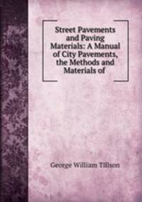 Street Pavements and Paving Materials: A Manual of City Pavements, the Methods and Materials of .