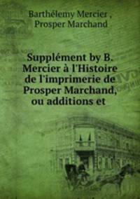 Supplment by B. Mercier l`Histoire de l`imprimerie de Prosper Marchand, ou additions et .