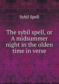 The sybil spell, or A midsummer night in the olden time in verse.