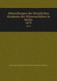 Abhandlungen der Kniglichen Akademie der Wissenschaften in Berlin. 1873