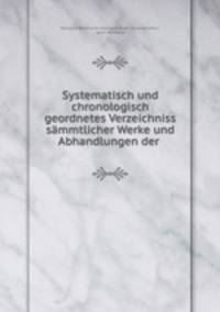 Systematisch und chronologisch geordnetes Verzeichniss smmtlicher Werke und Abhandlungen der .
