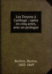 Les Troyens Carthage : opra en cinq actes, avec un prologue