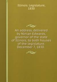 An address, delivered by Ninian Edwards, governor of the state of Illinois, to both houses of the legislature. December 7, 1830.
