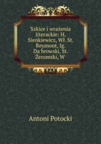 Szkice i wraenia literackie: H. Sienkiewicz, W. St. Reymont, Ig. Dabrowski, St. eromski, W .