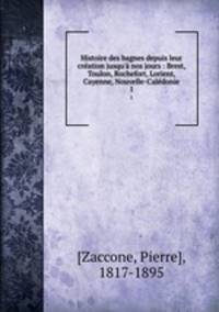 Histoire des bagnes depuis leur cration jusqu` nos jours : Brest, Toulon, Rochefort, Lorient, Cayenne, Nouvelle-Caldonie. 1