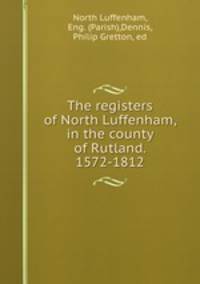 The registers of North Luffenham, in the county of Rutland. 1572-1812