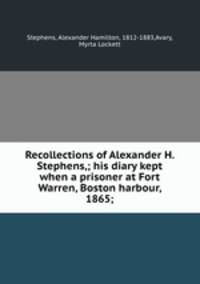 Recollections of Alexander H. Stephens,; his diary kept when a prisoner at Fort Warren, Boston harbour, 1865;