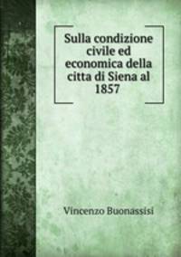 Sulla condizione civile ed economica della citta di Siena al 1857 .