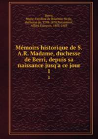 Mmoirs historique de S.A.R. Madame, duchesse de Berri, depuis sa naissance jusq`a ce jour. 1