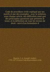 Code de procdure civile expliqu par ses motifs et par des examples : avec la solution, sous chaque article, des difficults ainsi que des principales questions que prsente le texte, et la dfinition de tous les termes de droit : suivi d`un formulaire d