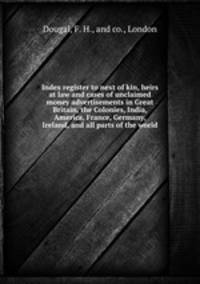 Index register to next of kin, heirs at law and cases of unclaimed money advertisements in Great Britain, the Colonies, India, America, France, Germany, Ireland, and all parts of the world