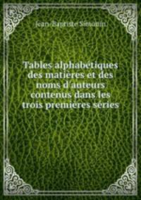 Tables alphabtiques des matires et des noms d`auteurs contenus dans les trois premires sries .