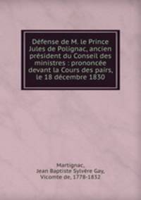 Dfense de M. le Prince Jules de Polignac, ancien prsident du Conseil des ministres : prononce devant la Cours des pairs, le 18 dcembre 1830