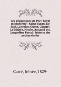 Les pdagogues de Port-Royal microforme : Saint-Cyran, De Saci, Lancelot, Guyot, Coustel, Le Maitre, Nicole, Arnauld etc. Jacqueline Pascal: histoire des petites coles