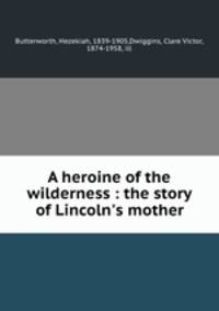 A heroine of the wilderness : the story of Lincoln`s mother