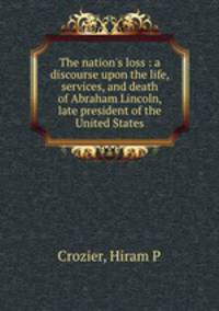 The nation`s loss : a discourse upon the life, services, and death of Abraham Lincoln, late president of the United States