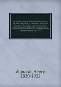 Le vrai Christophe Colomb et la lgende: la date exacte de la naissance du grand Gnois, sa famille, les indications qu`il avait, Toscanelli, prtendu initiateur de la dcouverte de l`Amerique, l`objet vritable de l`entreprise de 1492