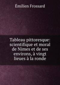 Tableau pittoresque: scientifique et moral de Nimes et de ses environs, vingt lieues la ronde