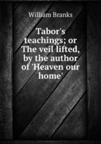 Tabor`s teachings; or The veil lifted, by the author of `Heaven our home`.
