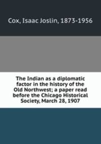 The Indian as a diplomatic factor in the history of the Old Northwest; a paper read before the Chicago Historical Society, March 28, 1907