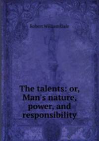 The talents: or, Man`s nature, power, and responsibility