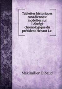 Tablettes historiques canadiennes: modles sur l`Abrg chronologique du prsident Hnaut i.e .