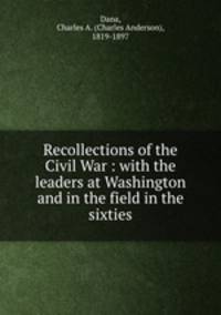Recollections of the Civil War : with the leaders at Washington and in the field in the sixties