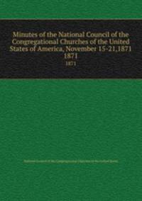 Minutes of the National Council of the Congregational Churches of the United States of America, November 15-21,1871. 1871