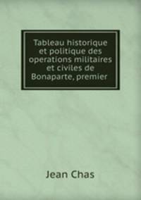Tableau historique et politique des operations militaires et civiles de Bonaparte, premier .