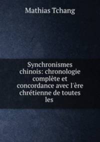 Synchronismes chinois: chronologie complte et concordance avec l`re chrtienne de toutes les .