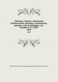 Adresses, reports, statements of benevolent societies, constitution, minutes, roll of delegates, etc. October 8-17, 1907. 1907