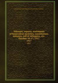 Adresses, reports, statements of benevolent societies, constitution, minutes, roll of delegates, etc. October 10-17, 1917. 1917