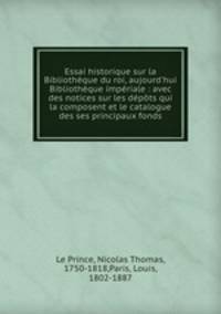 Essai historique sur la Bibliothque du roi, aujourd`hui Bibliothque impriale : avec des notices sur les dpts qui la composent et le catalogue des ses principaux fonds