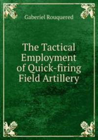 The Tactical Employment of Quick-firing Field Artillery