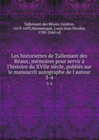 Les historiettes de Tallemant des Raux; mmoires pour servir l`histoire du XVIIe sicle, publis sur le manuscrit autographe de l`auteur. 3-4