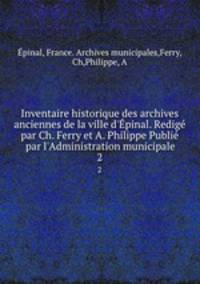 Inventaire historique des archives anciennes de la ville d`pinal. Redig par Ch. Ferry et A. Philippe Publi par l`Administration municipale. 2
