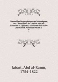 Merveilles biographiques et historiques; ou, Chroniques du cheikh Abd-el-Rahman el Djabarti; traduites de l`arabe par Chefik Mansour bey et al.. 6