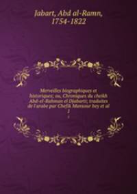 Merveilles biographiques et historiques; ou, Chroniques du cheikh Abd-el-Rahman el Djabarti; traduites de l`arabe par Chefik Mansour bey et al.. 1