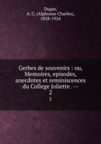 Gerbes de souvenirs : ou, Memoires, episodes, anecdotes et reminiscences du College Joliette . --. 2