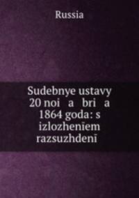 Судебные уставы 20 ноя бря 1864 года: с изложенем рассуждений