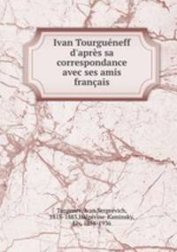 Ivan Tourguneff d`aprs sa correspondance avec ses amis franais