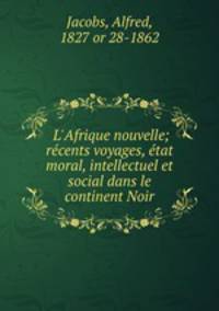 L`Afrique nouvelle; rcents voyages, tat moral, intellectuel et social dans le continent Noir