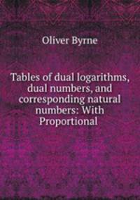 Tables of dual logarithms, dual numbers, and corresponding natural numbers: With Proportional .
