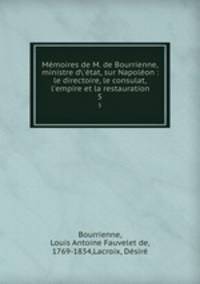 Mmoires de M. de Bourrienne, ministre d`tat, sur Napolon : le directoire, le consulat, l`empire et la restauration. 5