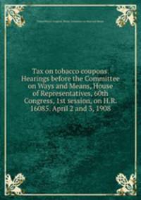 Tax on tobacco coupons. Hearings before the Committee on Ways and Means, House of Representatives, 60th Congress, 1st session, on H.R. 16085. April 2 and 3, 1908